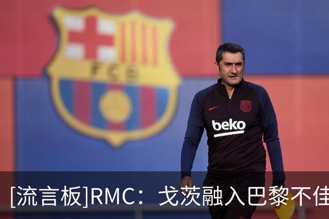 [流言板]RMC：戈茨融入巴黎不佳，但K77登贝莱伤后他出场时间或增加